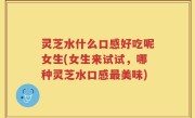 灵芝水什么口感好吃呢女生(女生来试试，哪种灵芝水口感最美味)