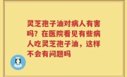 灵芝孢子油对病人有害吗？在医院看见有些病人吃灵芝孢子油，这样不会有问题吗