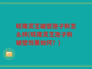 旺隆灵芝破壁孢子粉怎么样(旺隆灵芝孢子粉破壁效果如何？)
