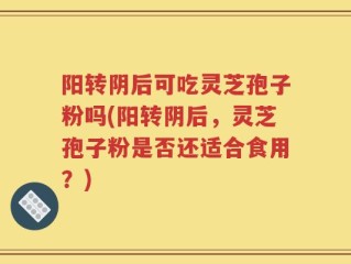 阳转阴后可吃灵芝孢子粉吗(阳转阴后，灵芝孢子粉是否还适合食用？)