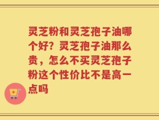灵芝粉和灵芝孢子油哪个好？灵芝孢子油那么贵，怎么不买灵芝孢子粉这个性价比不是高一点吗