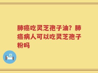 肺癌吃灵芝孢子油？肺癌病人可以吃灵芝孢子粉吗