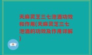天麻灵芝三七泡酒功效和作用(天麻灵芝三七泡酒的功效及作用详解)