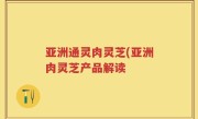 亚洲通灵肉灵芝(亚洲肉灵芝产品解读