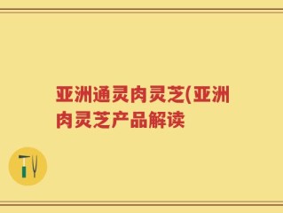 亚洲通灵肉灵芝(亚洲肉灵芝产品解读