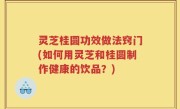 灵芝桂圆功效做法窍门(如何用灵芝和桂圆制作健康的饮品？)