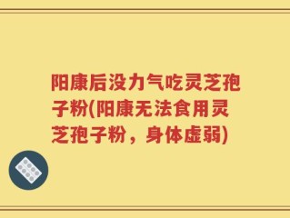 阳康后没力气吃灵芝孢子粉(阳康无法食用灵芝孢子粉，身体虚弱)