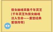 倩女幽魂采集千年灵芝(千年灵芝为倩女幽魂注入生命——重塑经典爱情传奇)
