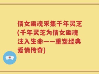 倩女幽魂采集千年灵芝(千年灵芝为倩女幽魂注入生命——重塑经典爱情传奇)