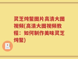 灵芝炖鳖图片高清大图视频(高清大图视频教程：如何制作美味灵芝炖鳖)