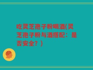 吃灵芝孢子粉喝酒(灵芝孢子粉与酒搭配：是否安全？)