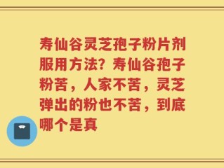 寿仙谷灵芝孢子粉片剂服用方法？寿仙谷孢子粉苦，人家不苦，灵芝弹出的粉也不苦，到底哪个是真