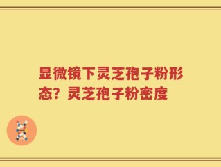 显微镜下灵芝孢子粉形态？灵芝孢子粉密度