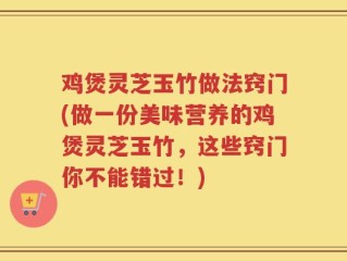 鸡煲灵芝玉竹做法窍门(做一份美味营养的鸡煲灵芝玉竹，这些窍门你不能错过！)