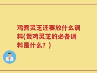 鸡煮灵芝还要放什么调料(煲鸡灵芝的必备调料是什么？)