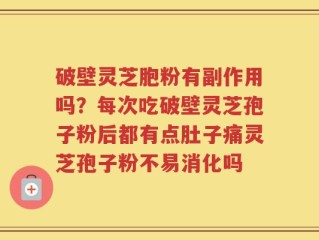 破壁灵芝胞粉有副作用吗？每次吃破壁灵芝孢子粉后都有点肚子痛灵芝孢子粉不易消化吗