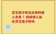灵芝孢子粉适合哪种病人食用 ？癌症病人能吃灵芝孢子粉吗