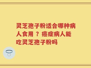 灵芝孢子粉适合哪种病人食用 ？癌症病人能吃灵芝孢子粉吗