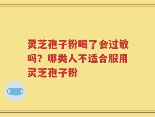 灵芝孢子粉喝了会过敏吗？哪类人不适合服用灵芝孢子粉