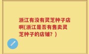 浙江有没有灵芝种子店啊(浙江是否有售卖灵芝种子的店铺？)