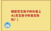破壁灵芝孢子粉吃着上火(灵芝孢子粉是否致热？)