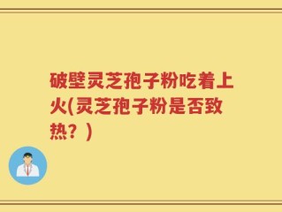 破壁灵芝孢子粉吃着上火(灵芝孢子粉是否致热？)