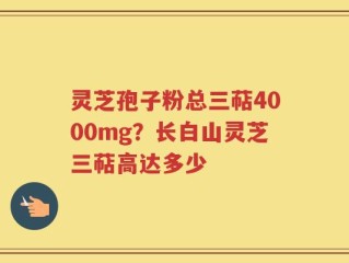 灵芝孢子粉总三萜4000mg？长白山灵芝三萜高达多少