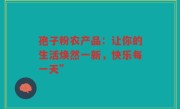 孢子粉农产品：让你的生活焕然一新，快乐每一天”