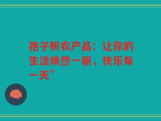 孢子粉农产品：让你的生活焕然一新，快乐每一天”