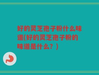 好的灵芝孢子粉什么味道(好的灵芝孢子粉的味道是什么？)