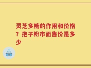 灵芝多糖的作用和价格？孢子粉市面售价是多少