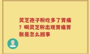 灵芝孢子粉吃多了胃痛？喝灵芝粉出现胃痛胃胀是怎么回事