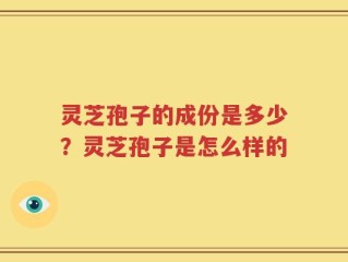 灵芝孢子的成份是多少？灵芝孢子是怎么样的