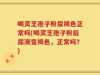 喝灵芝孢子粉尿褐色正常吗(喝灵芝孢子粉后尿液变褐色，正常吗？)