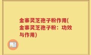 金寨灵芝孢子粉作用(金寨灵芝孢子粉：功效与作用)