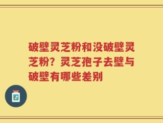 破壁灵芝粉和没破壁灵芝粉？灵芝孢子去壁与破壁有哪些差别