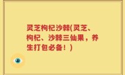 灵芝枸杞沙棘(灵芝、枸杞、沙棘三仙果，养生打包必备！)