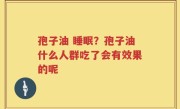 孢子油 睡眠？孢子油什么人群吃了会有效果的呢