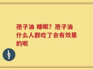 孢子油 睡眠？孢子油什么人群吃了会有效果的呢