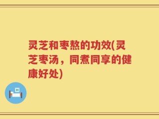 灵芝和枣熬的功效(灵芝枣汤，同煮同享的健康好处)