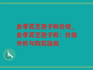 金孝灵芝孢子粉价格_金孝灵芝孢子粉：价格分析与购买指南