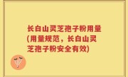 长白山灵芝孢子粉用量(用量规范，长白山灵芝孢子粉安全有效)