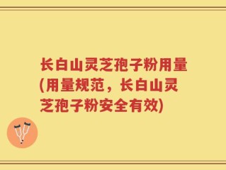 长白山灵芝孢子粉用量(用量规范，长白山灵芝孢子粉安全有效)