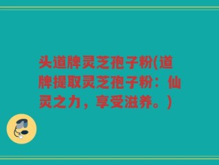 头道牌灵芝孢子粉(道牌提取灵芝孢子粉：仙灵之力，享受滋养。)