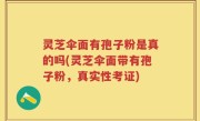 灵芝伞面有孢子粉是真的吗(灵芝伞面带有孢子粉，真实性考证)