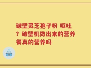 破壁灵芝孢子粉 呕吐？破壁机做出来的营养餐真的营养吗