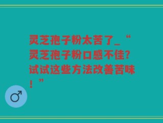 灵芝孢子粉太苦了_“灵芝孢子粉口感不佳？试试这些方法改善苦味！”