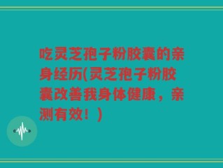 吃灵芝孢子粉胶囊的亲身经历(灵芝孢子粉胶囊改善我身体健康，亲测有效！)