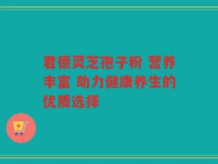 君德灵芝孢子粉 营养丰富 助力健康养生的优质选择