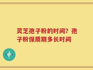 灵芝孢子粉的时间？孢子粉保质期多长时间